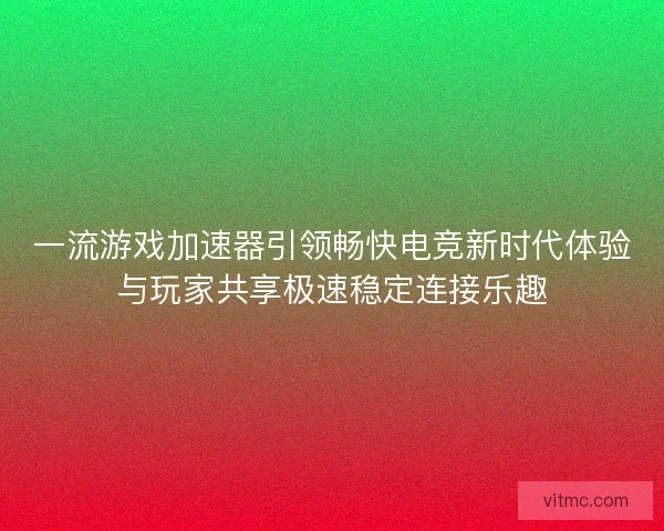 一流游戏加速器引领畅快电竞新时代体验与玩家共享极速稳定连接乐趣
