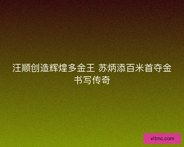 汪顺创造辉煌多金王 苏炳添百米首夺金书写传奇