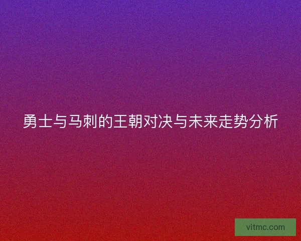 勇士与马刺的王朝对决与未来走势分析
