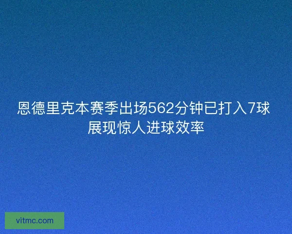 恩德里克本赛季出场562分钟已打入7球 展现惊人进球效率