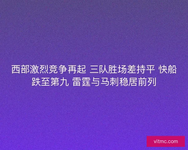 西部激烈竞争再起 三队胜场差持平 快船跌至第九 雷霆与马刺稳居前列