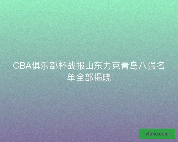 CBA俱乐部杯战报山东力克青岛八强名单全部揭晓