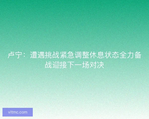 卢宁：遭遇挑战紧急调整休息状态全力备战迎接下一场对决