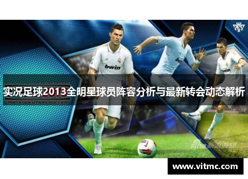 实况足球2013全明星球员阵容分析与最新转会动态解析
